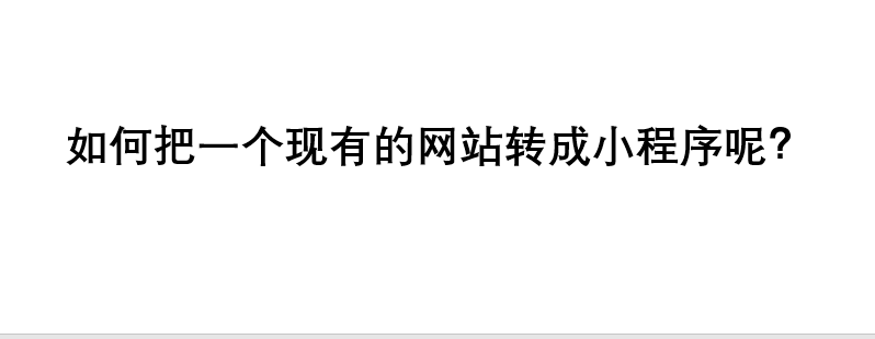 如何把一個現(xiàn)有的網(wǎng)站轉(zhuǎn)成小程序